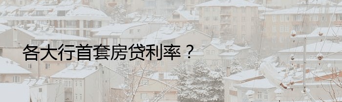 各大行首套房贷利率？