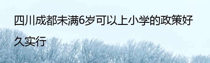 四川成都未满6岁可以上小学的政策好久实行