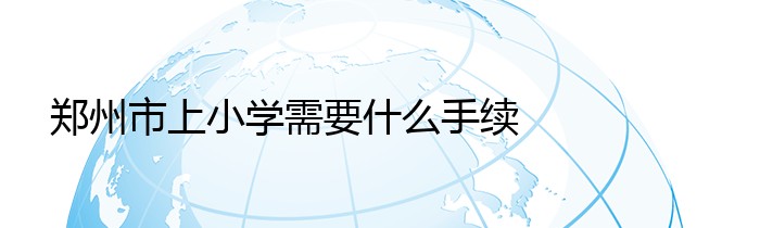 郑州市上小学需要什么手续