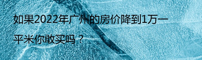 如果2022年广州的房价降到1万一平米你敢买吗？