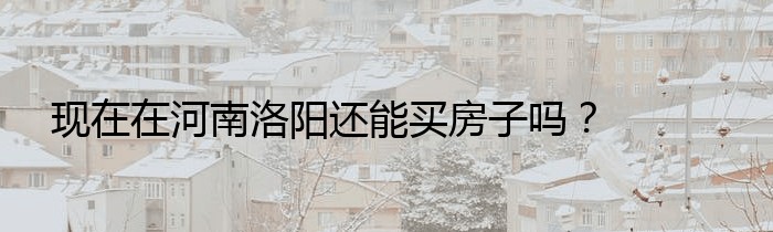 现在在河南洛阳还能买房子吗？