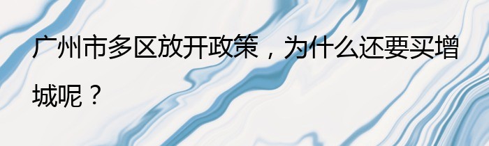 广州市多区放开政策，为什么还要买增城呢？