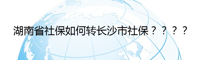 湖南省社保如何转长沙市社保？？？？