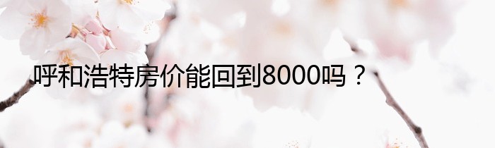 呼和浩特房价能回到8000吗？