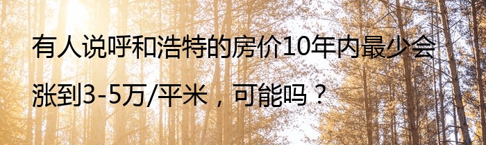 有人说呼和浩特的房价10年内最少会涨到3-5万/平米，可能吗？