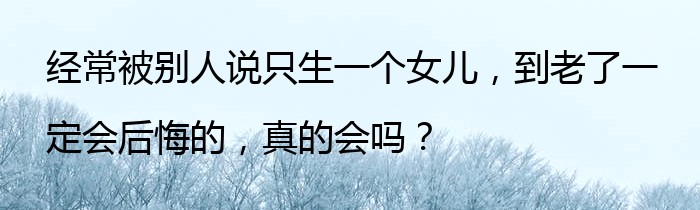 经常被别人说只生一个女儿，到老了一定会后悔的，真的会吗？