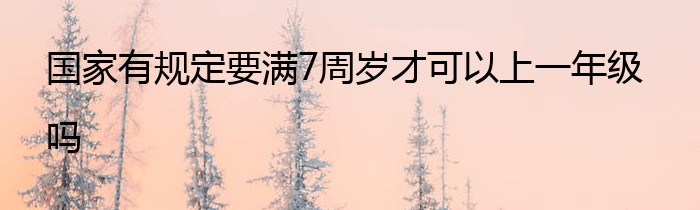 国家有规定要满7周岁才可以上一年级吗