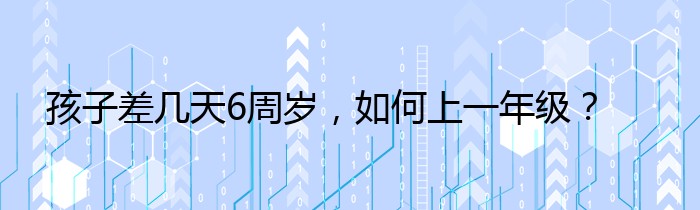 孩子差几天6周岁，如何上一年级？