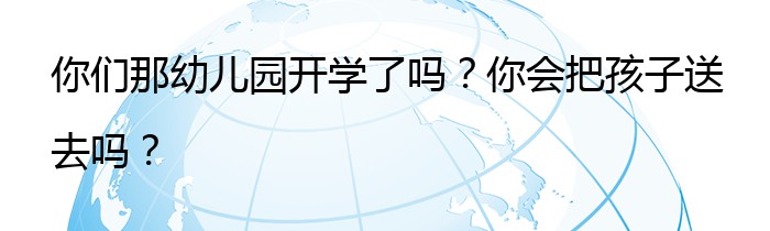 你们那幼儿园开学了吗？你会把孩子送去吗？