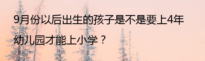 9月份以后出生的孩子是不是要上4年幼儿园才能上小学？