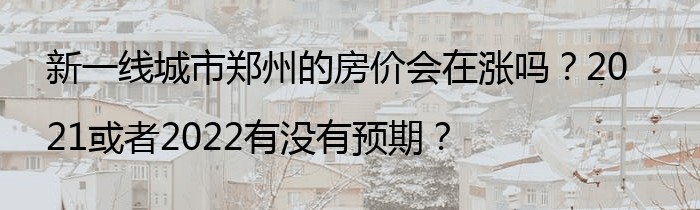 新一线城市郑州的房价会在涨吗？2021或者2022有没有预期？