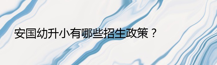 安国幼升小有哪些招生政策？