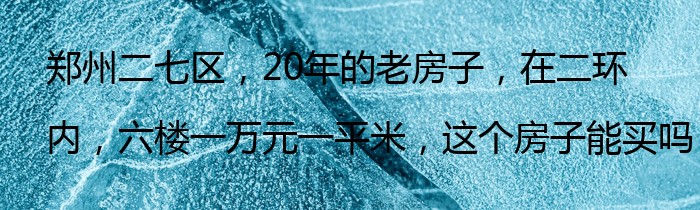 郑州二七区，20年的老房子，在二环内，六楼一万元一平米，这个房子能买吗？