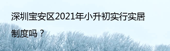 深圳宝安区2021年小升初实行实居制度吗？