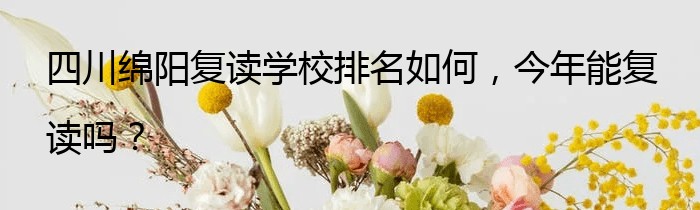 四川绵阳复读学校排名如何，今年能复读吗？