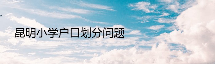 昆明小学户口划分问题