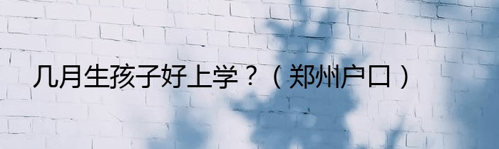 几月生孩子好上学？（郑州户口）