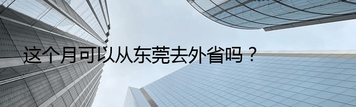 这个月可以从东莞去外省吗？