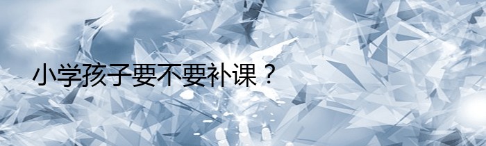 小学孩子要不要补课？