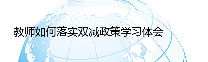 教师如何落实双减政策学习体会