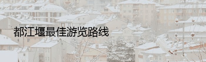 都江堰最佳游览路线