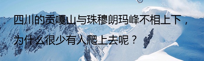 四川的贡嘎山与珠穆朗玛峰不相上下，为什么很少有人爬上去呢？