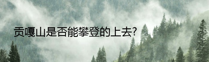 贡嘎山是否能攀登的上去?