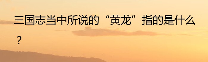 三国志当中所说的“黄龙”指的是什么？