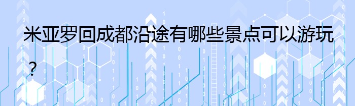 米亚罗回成都沿途有哪些景点可以游玩？