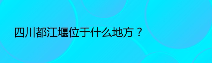 四川都江堰位于什么地方？