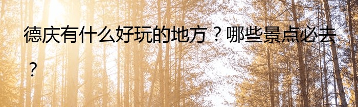 德庆有什么好玩的地方？哪些景点必去？