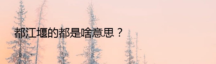 都江堰的都是啥意思？