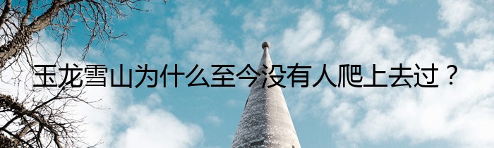 玉龙雪山为什么至今没有人爬上去过？