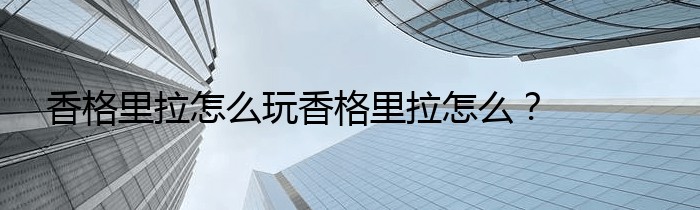 香格里拉怎么玩香格里拉怎么？