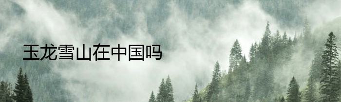 玉龙雪山在中国吗