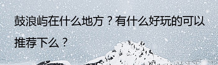 鼓浪屿在什么地方？有什么好玩的可以推荐下么？