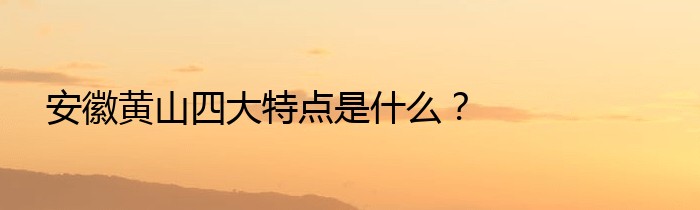 安徽黄山四大特点是什么？