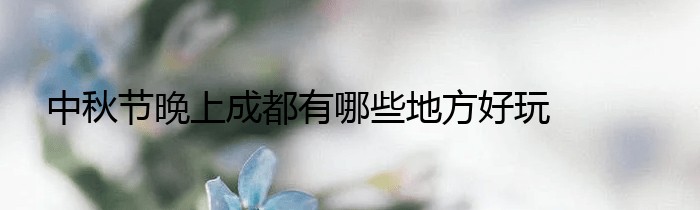 中秋节晚上成都有哪些地方好玩