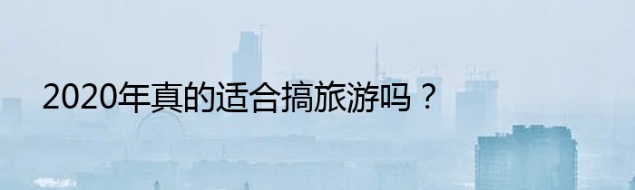 2020年真的适合搞旅游吗？