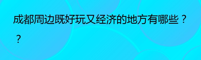 成都周边既好玩又经济的地方有哪些？？