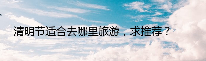 清明节适合去哪里旅游，求推荐？