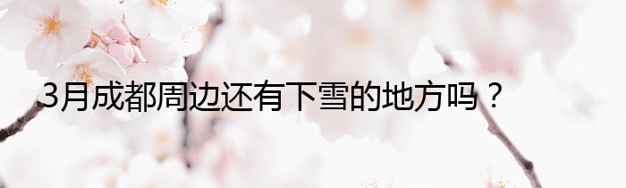 3月成都周边还有下雪的地方吗？