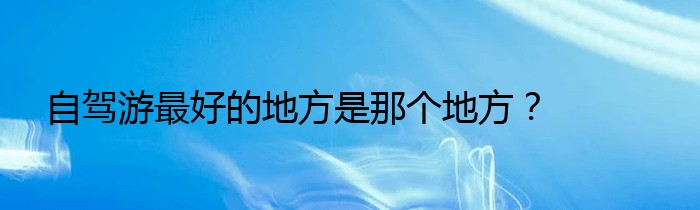 自驾游最好的地方是那个地方？