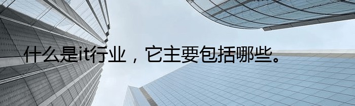 什么是it行业，它主要包括哪些。