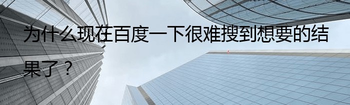 为什么现在百度一下很难搜到想要的结果了？