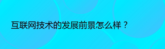 互联网技术的发展前景怎么样？