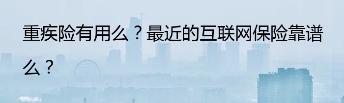 重疾险有用么？最近的互联网保险靠谱么？