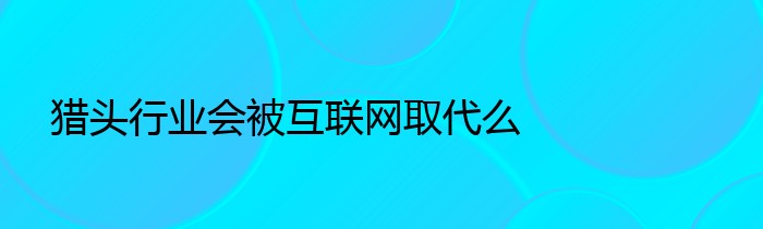 猎头行业会被互联网取代么