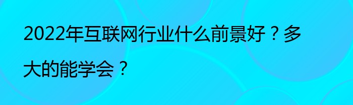 2022年互联网行业什么前景好？多大的能学会？