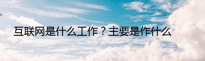 互联网是什么工作？主要是作什么